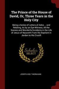 The Prince of the House of David, Or, Three Years in the Holy City: Being a Series of Letters of Adna ... and Relating,  di Joseph Holt Ingraham edito da CHIZINE PUBN