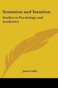 Sensation and Intuition: Studies in Psychology and Aesthetics di James Sully edito da Kessinger Publishing