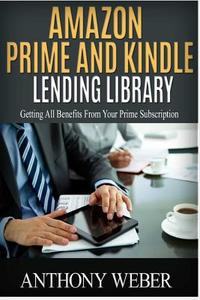 Amazon Prime and Kindle Lending Library: Getting All Benefits from Your Prime Subscription (Free Books, Free Movie, Prime Music, Free Audio, Beginners di Anthony Weber edito da Createspace