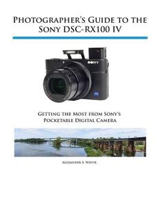 Photographer's Guide to the Sony Dsc-Rx100 IV di Alexander S. White edito da WHITE KNIGHT PR
