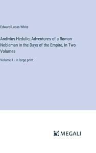 Andivius Hedulio; Adventures of a Roman Nobleman in the Days of the Empire, In Two Volumes di Edward Lucas White edito da Megali Verlag