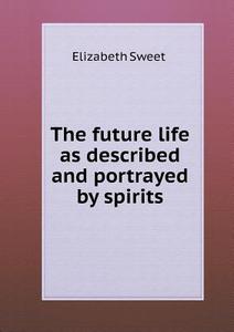 The Future Life As Described And Portrayed By Spirits di Elizabeth Sweet edito da Book On Demand Ltd.