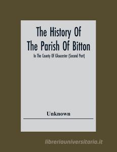 The History Of The Parish Of Bitton, In The County Of Gloucester (Second Part) di Unknown edito da Alpha Editions