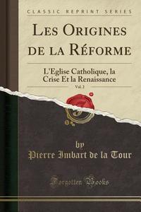 Les Origines de la Réforme, Vol. 2: L'ÉGlise Catholique, La Crise Et La Renaissance (Classic Reprint) di Pierre Imbart De La Tour edito da Forgotten Books