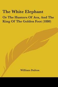 The White Elephant: Or the Hunters of Ava, and the King of the Golden Foot (1880) di William Dalton edito da Kessinger Publishing