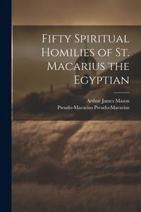 Fifty Spiritual Homilies of St. Macarius the Egyptian di Arthur James Mason, Pseudo-Macarius Pseudo-Macarius edito da LEGARE STREET PR