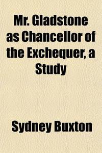 Mr. Gladstone As Chancellor Of The Exche di Sydney Buxton edito da General Books