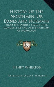 History of the Northmen; Or Danes and Normans: From the Earliest Times to the Conquest of England by William of Normandy di Henry Wheaton edito da Kessinger Publishing
