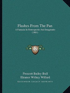 Flashes from the Pan: A Fantasia in Retrospectio and Imaginatio (1901) a Fantasia in Retrospectio and Imaginatio (1901) di Prescott Bailey Bull edito da Kessinger Publishing