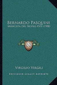 Bernardo Pasquini: Musicista del Secolo XVII (1908) di Virgilio Virgili edito da Kessinger Publishing