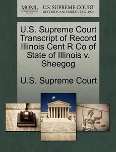 U.s. Supreme Court Transcript Of Record Illinois Cent R Co Of State Of Illinois V. Sheegog edito da Gale Ecco, U.s. Supreme Court Records