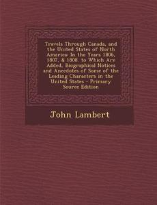 Travels Through Canada, and the United States of North America: In the Years 1806, 1807, & 1808. to Which Are Added, Biographical Notices and Anecdote di John Lambert edito da Nabu Press