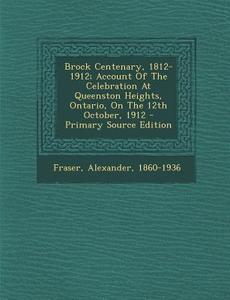 Brock Centenary, 1812-1912; Account of the Celebration at Queenston Heights, Ontario, on the 12th October, 1912 - Primary Source Edition di Fraser Alexander 1860-1936 edito da Nabu Press