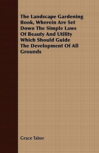 The Landscape Gardening Book, Wherein Are Set Down The Simple Laws Of Beauty And Utility Which Should Guide The Developm di Grace Tabor edito da Kirk Press