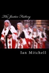 The Justice Factory: Show Me the Judge and I'll Tell You the Law di Ian Mitchell edito da Createspace