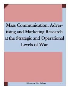 Mass Communication, Advertising and Marketing Research at the Strategic and Operational Levels of War di U. S. Army War College edito da Createspace
