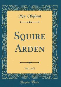 Squire Arden, Vol. 1 of 3 (Classic Reprint) di Margaret Wilson Oliphant edito da Forgotten Books