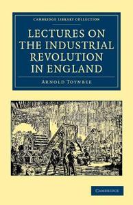 Lectures on the Industrial Revolution in England di Arnold Toynbee edito da Cambridge University Press