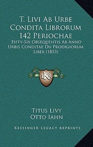 T. Livi AB Urbe Condita Librorum 142 Periochae: Fifty-Six Obsequentis AB Anno Urbis Conditae Du Prodigiorum Liber (1853) di Titus Livius Livy edito da Kessinger Publishing