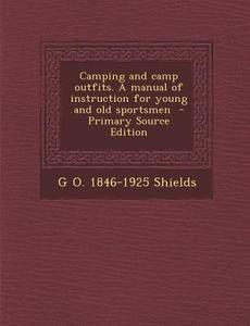 Camping and Camp Outfits. a Manual of Instruction for Young and Old Sportsmen - Primary Source Edition di G. O. 1846-1925 Shields edito da Nabu Press