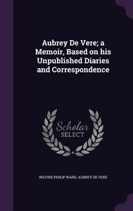 Aubrey De Vere; A Memoir, Based On His Unpublished Diaries And Correspondence di Wilfrid Philip Ward, Aubrey De Vere edito da Palala Press