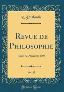 Revue de Philosophie, Vol. 15: Juillet A Décembre 1909 (Classic Reprint) di E. Peillaube edito da Forgotten Books
