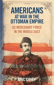 Americans At War In The Ottoman Empire di Eric Covey edito da Bloomsbury Publishing Plc