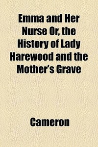 Emma And Her Nurse Or, The History Of Lady Harewood And The Mother's Grave di R. Ed. Cameron edito da General Books Llc