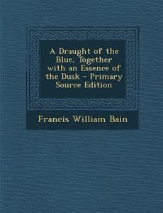 Draught of the Blue, Together with an Essence of the Dusk di Francis William Bain edito da Nabu Press