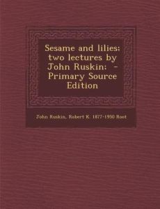 Sesame and Lilies; Two Lectures by John Ruskin; - Primary Source Edition di John Ruskin, Robert K. 1877-1950 Root edito da Nabu Press