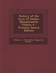 History of the Town of Easton, Massachusetts Volume 4 - Primary Source Edition di William L. B. 1837 Chaffin, Margaret M. McEntee edito da Nabu Press