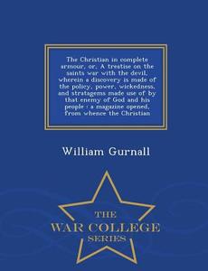 The Christian In Complete Armour, Or, A Treatise On The Saints War With The Devil, Wherein A Discovery Is Made Of The Policy, Power, Wickedness, And S di William Gurnall edito da War College Series