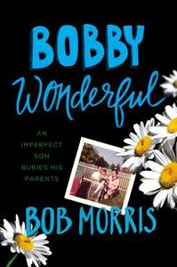 Bobby Wonderful: An Imperfect Son Buries His Parents di Bob Morris edito da TWELVE