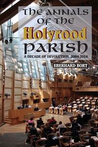 The Annals of the Holyrood Parish: A Decade of Devolution 2004-2014 di Eberhard Bort edito da Grace Note