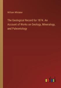 The Geological Record for 1874. An Account of Works on Geology, Mineralogy, and Paleontology di William Whitaker edito da Outlook Verlag