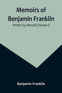 Memoirs of Benjamin Franklin; Written by Himself (Volume I) di Benjamin Franklin edito da Alpha Editions