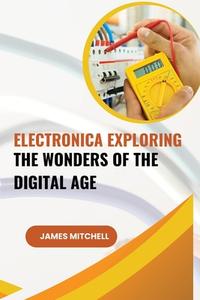 Electronica Exploring the Wonders of the Digital Age di James Mitchell edito da Self Publisher