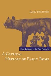 A Critical History of Early Rome: From Prehistory to the First Punic War di Gary Forsythe edito da University of California Press