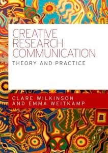 Creative Research Communication: Theory and Practice di Clare Wilkinson, Emma Weitkamp edito da MANCHESTER UNIV PR