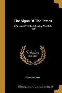 The Signs Of The Times: A Sermon Preached Sunday, March 6, 1836 di George Putnam edito da WENTWORTH PR