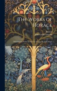 The Works of Horace: With English Notes. for the Use of Schools and Colleges di Horace, John Larkin Lincoln edito da LEGARE STREET PR