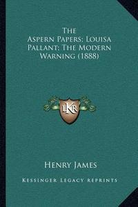 The Aspern Papers; Louisa Pallant; The Modern Warning (1888) di Henry James edito da Kessinger Publishing