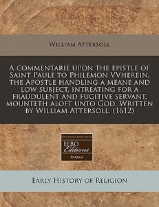 A Commentarie Upon The Epistle Of Saint Paule To Philemon Vvherein, The Apostle Handling A Meane And Low Subject, Intreating For A Fraudulent And Fugi di William Attersoll edito da Eebo Editions, Proquest