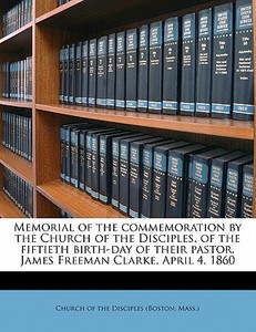Memorial of the commemoration by the Church of the Disciples, of the fiftieth birth-day of their pastor, James Freeman C di Mass. ) Church Of The Disciples (Boston edito da Nabu Press