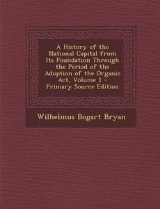 History of the National Capital from Its Foundation Through the Period of the Adoption of the Organic ACT, Volume 1 di Wilhelmus Bogart Bryan edito da Nabu Press