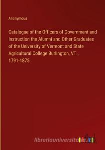 Catalogue of the Officers of Government and Instruction the Alumni and Other Graduates of the University of Vermont and State Agricultural College Bur di Anonymous edito da Outlook Verlag