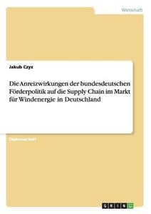 Die Anreizwirkungen der bundesdeutschen Förderpolitik auf die Supply Chain im Markt für Windenergie in Deutschland di Jakub Czyz edito da GRIN Publishing