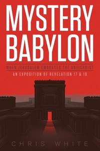 Mystery Babylon - When Jerusalem Embraces the Antichrist: An Exposition of Revelation 18 and 19 di Chris White edito da CWM Publishing
