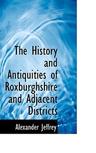 The History And Antiquities Of Roxburghshire And Adjacent Districts di Alexander Jeffrey edito da Bibliolife