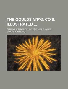 The Goulds M'F'g. Co's. Illustrated; Catalogue and Price List, of Pumps, Engines ... di Inc Goulds Pumps edito da Rarebooksclub.com